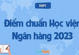 Học Viện Ngân Hàng Điểm Chuẩn 2022 Và 2023